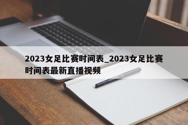 2023女足比赛时间表_2023女足比赛时间表最新直播视频