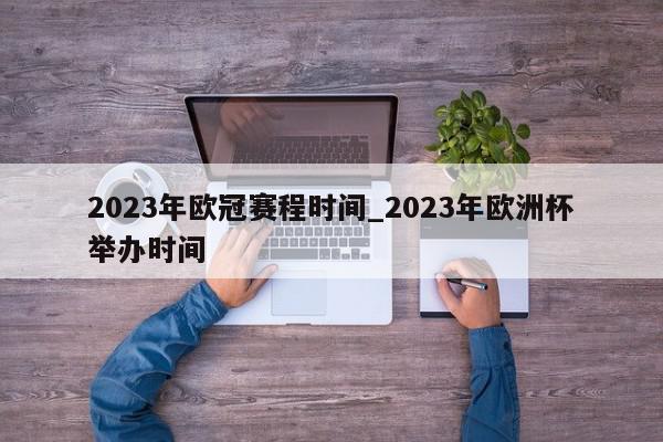 2023年欧冠赛程时间_2023年欧洲杯举办时间