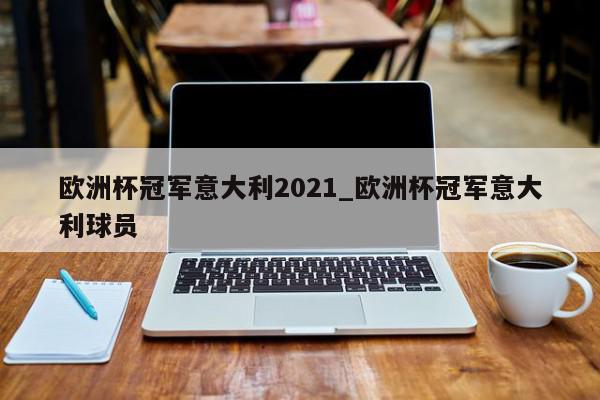 欧洲杯冠军意大利2021_欧洲杯冠军意大利球员