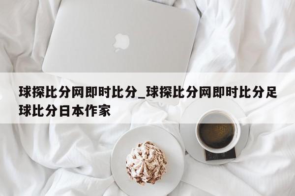 球探比分网即时比分_球探比分网即时比分足球比分日本作家