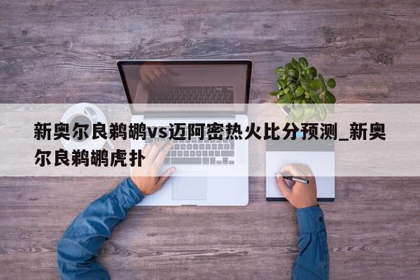 新奥尔良鹈鹕vs迈阿密热火比分预测_新奥尔良鹈鹕虎扑