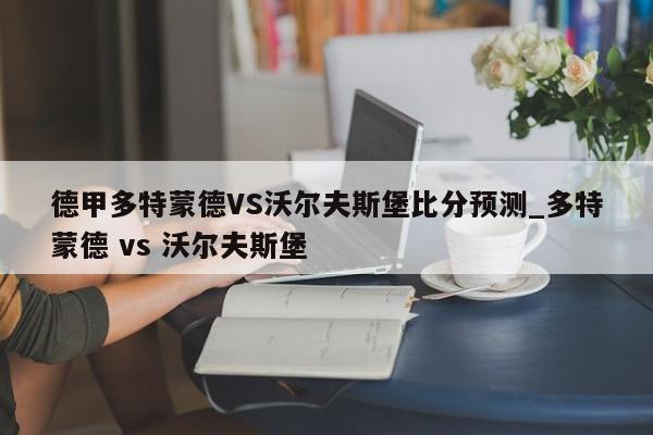 德甲多特蒙德VS沃尔夫斯堡比分预测_多特蒙德 vs 沃尔夫斯堡