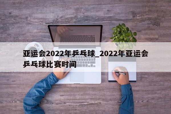 亚运会2022年乒乓球_2022年亚运会乒乓球比赛时间