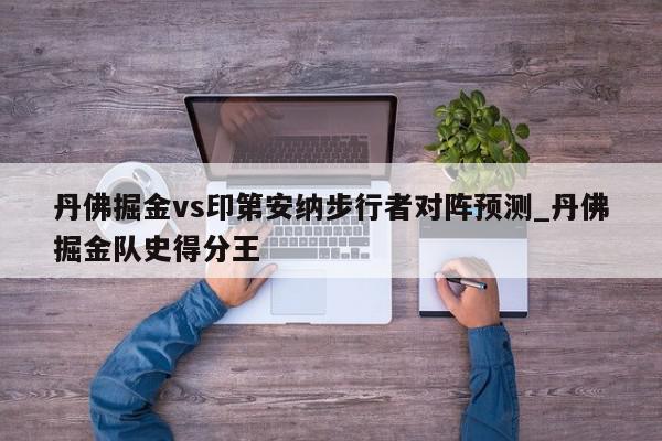 丹佛掘金vs印第安纳步行者对阵预测_丹佛掘金队史得分王