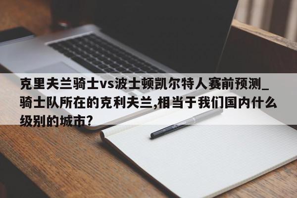 克里夫兰骑士vs波士顿凯尔特人赛前预测_骑士队所在的克利夫兰,相当于我们国内什么级别的城市?