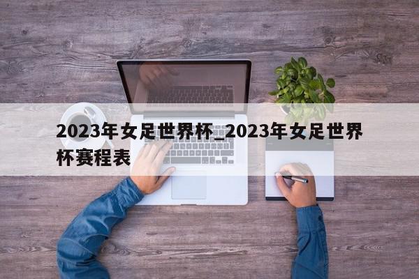 2023年女足世界杯_2023年女足世界杯赛程表