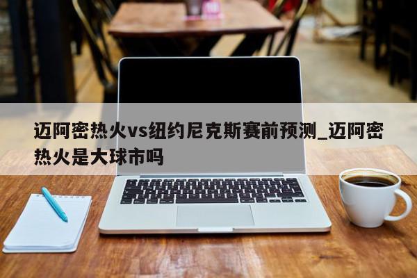 迈阿密热火vs纽约尼克斯赛前预测_迈阿密热火是大球市吗