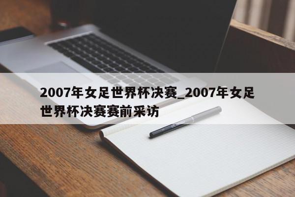 2007年女足世界杯决赛_2007年女足世界杯决赛赛前采访