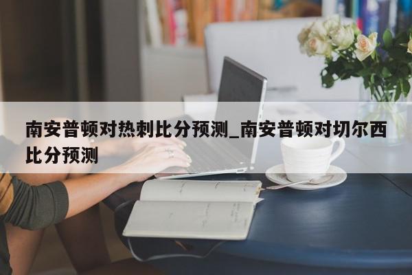 南安普顿对热刺比分预测_南安普顿对切尔西比分预测