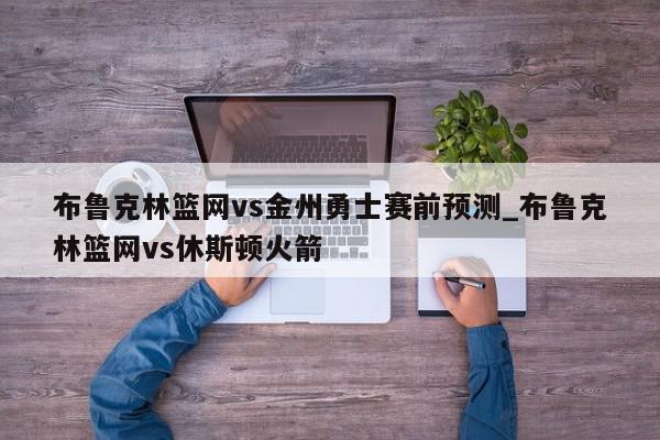 布鲁克林篮网vs金州勇士赛前预测_布鲁克林篮网vs休斯顿火箭