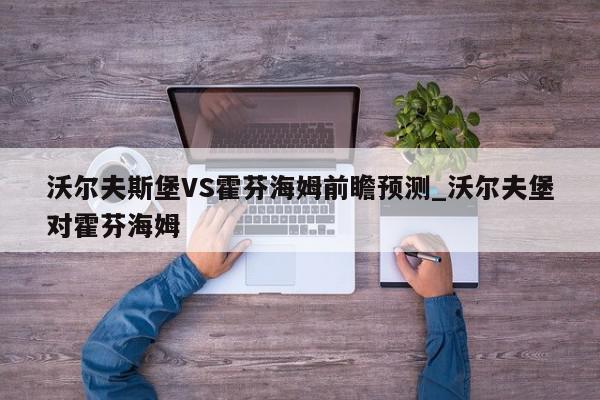 沃尔夫斯堡VS霍芬海姆前瞻预测_沃尔夫堡对霍芬海姆