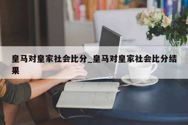 皇马对皇家社会比分_皇马对皇家社会比分结果