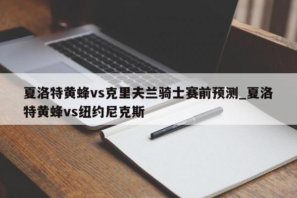 夏洛特黄蜂vs克里夫兰骑士赛前预测_夏洛特黄蜂vs纽约尼克斯