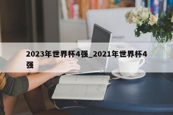 2023年世界杯4强_2021年世界杯4强