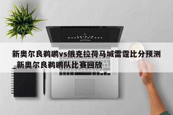 新奥尔良鹈鹕vs俄克拉荷马城雷霆比分预测_新奥尔良鹈鹕队比赛回放