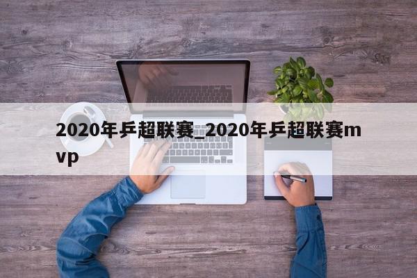 2020年乒超联赛_2020年乒超联赛mvp