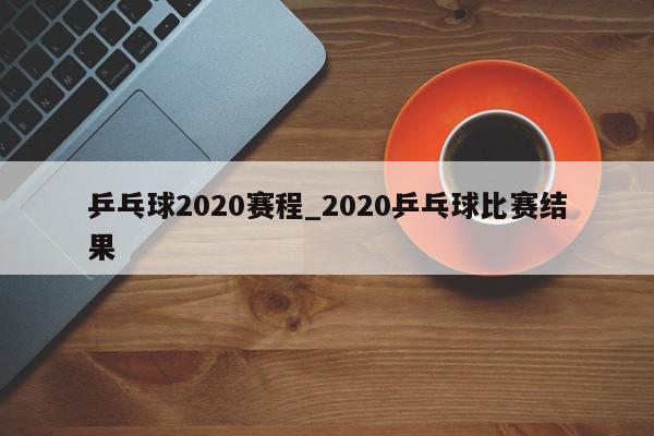 乒乓球2020赛程_2020乒乓球比赛结果