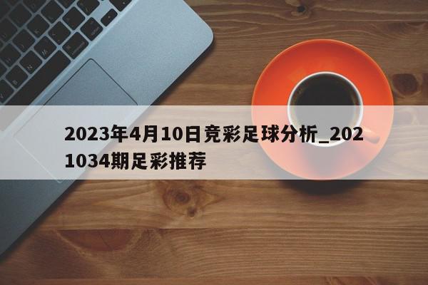 2023年4月10日竞彩足球分析_2021034期足彩推荐