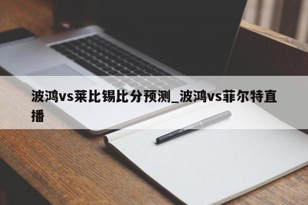 波鸿vs莱比锡比分预测_波鸿vs菲尔特直播