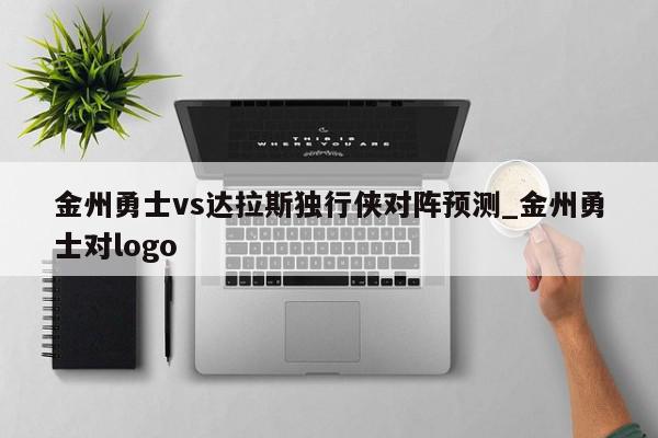 金州勇士vs达拉斯独行侠对阵预测_金州勇士对logo