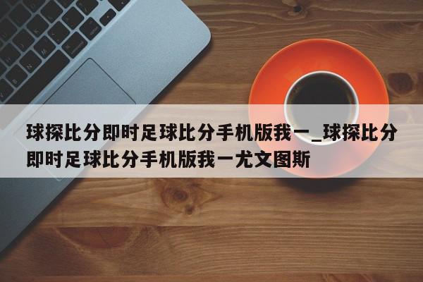 球探比分即时足球比分手机版我一_球探比分即时足球比分手机版我一尤文图斯