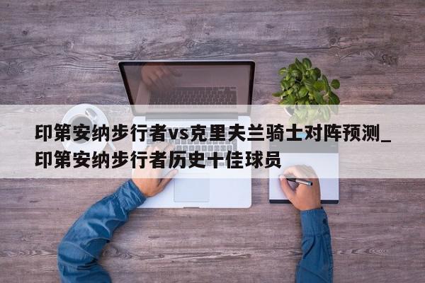 印第安纳步行者vs克里夫兰骑士对阵预测_印第安纳步行者历史十佳球员