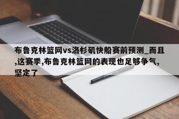 布鲁克林篮网vs洛杉矶快船赛前预测_而且,这赛季,布鲁克林篮网的表现也足够争气,坚定了