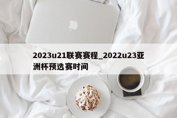 2023u21联赛赛程_2022u23亚洲杯预选赛时间