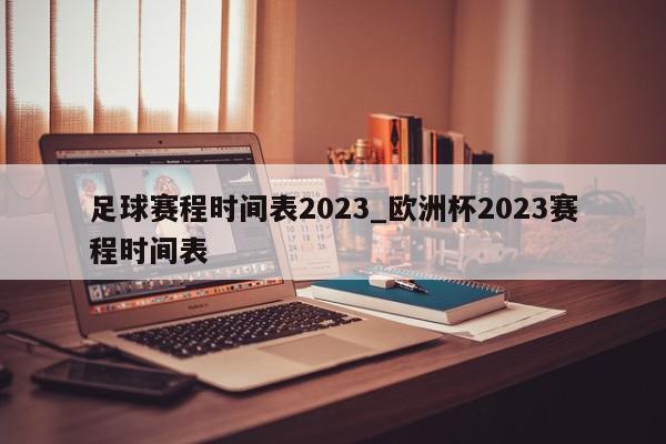 足球赛程时间表2023_欧洲杯2023赛程时间表