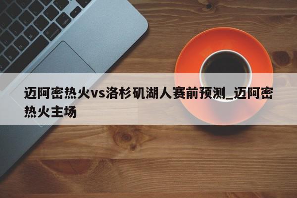 迈阿密热火vs洛杉矶湖人赛前预测_迈阿密热火主场