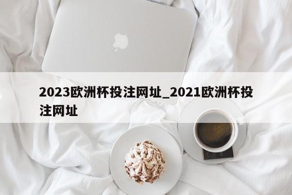 2023欧洲杯投注网址_2021欧洲杯投注网址