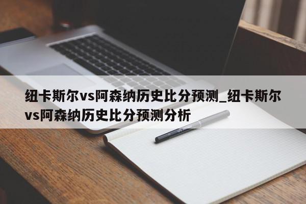 纽卡斯尔vs阿森纳历史比分预测_纽卡斯尔vs阿森纳历史比分预测分析