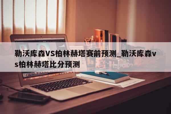 勒沃库森VS柏林赫塔赛前预测_勒沃库森vs柏林赫塔比分预测