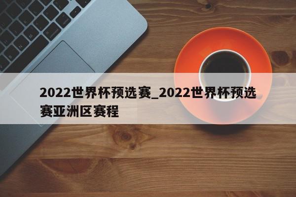 2022世界杯预选赛_2022世界杯预选赛亚洲区赛程