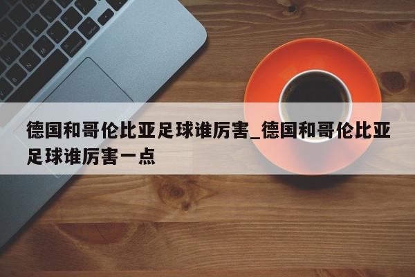 德国和哥伦比亚足球谁厉害_德国和哥伦比亚足球谁厉害一点