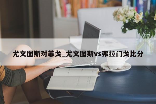 尤文图斯对菲戈_尤文图斯vs弗拉门戈比分