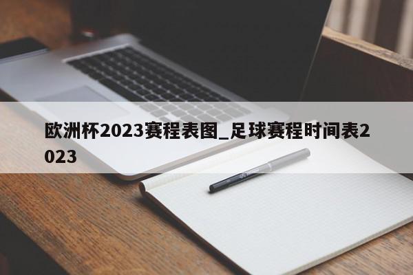 欧洲杯2023赛程表图_足球赛程时间表2023