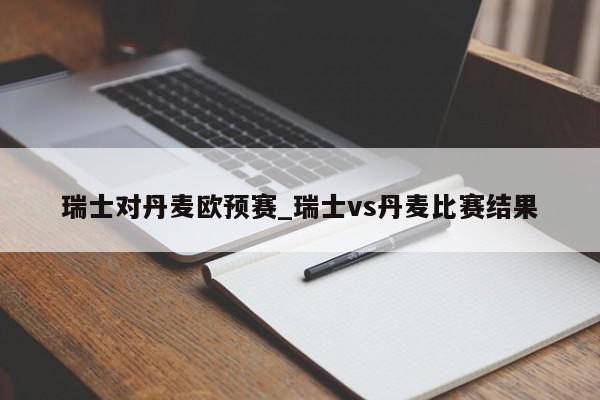 瑞士对丹麦欧预赛_瑞士vs丹麦比赛结果