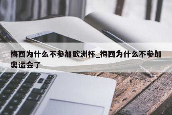 梅西为什么不参加欧洲杯_梅西为什么不参加奥运会了