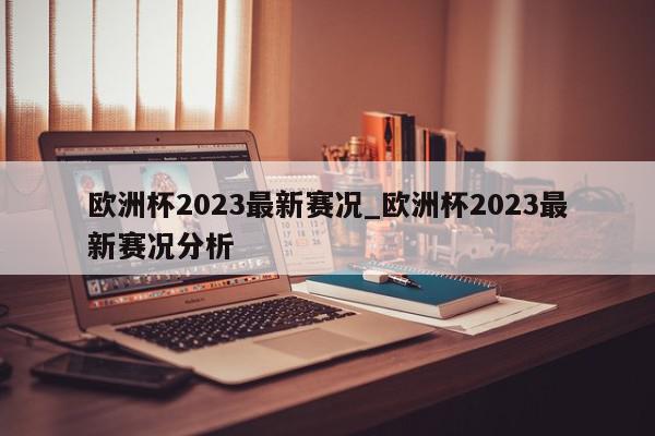 欧洲杯2023最新赛况_欧洲杯2023最新赛况分析