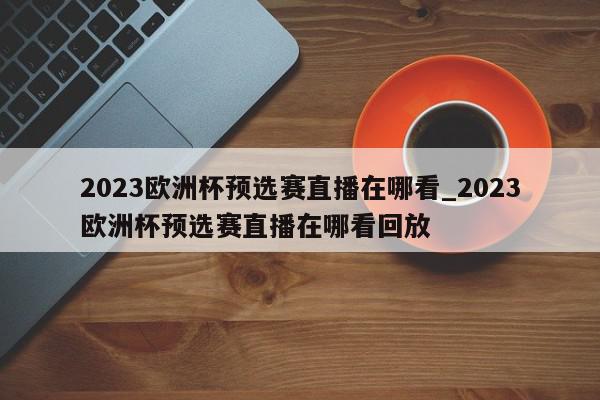 2023欧洲杯预选赛直播在哪看_2023欧洲杯预选赛直播在哪看回放