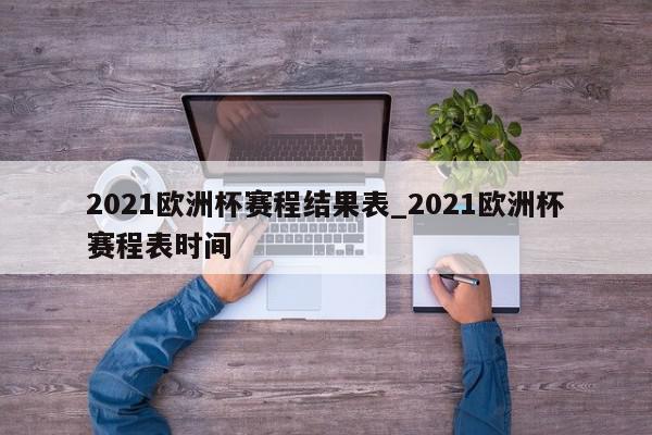 2021欧洲杯赛程结果表_2021欧洲杯赛程表时间