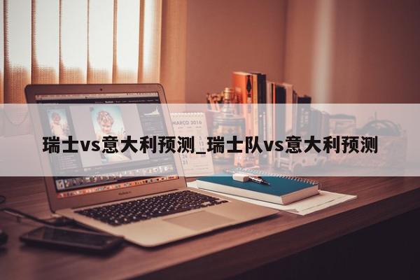 瑞士vs意大利预测_瑞士队vs意大利预测