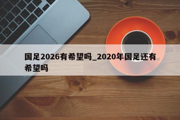 国足2026有希望吗_2020年国足还有希望吗