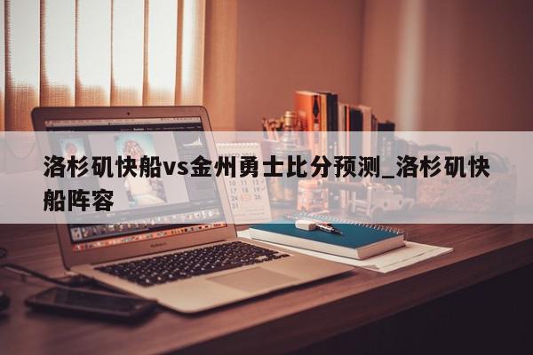 洛杉矶快船vs金州勇士比分预测_洛杉矶快船阵容