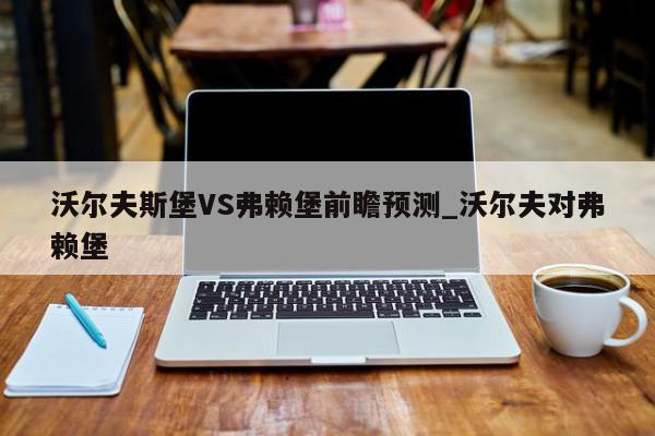 沃尔夫斯堡VS弗赖堡前瞻预测_沃尔夫对弗赖堡