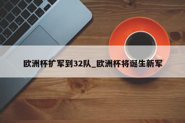 欧洲杯扩军到32队_欧洲杯将诞生新军