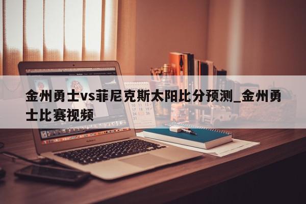 金州勇士vs菲尼克斯太阳比分预测_金州勇士比赛视频