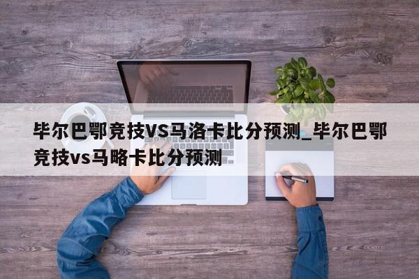 毕尔巴鄂竞技VS马洛卡比分预测_毕尔巴鄂竞技vs马略卡比分预测