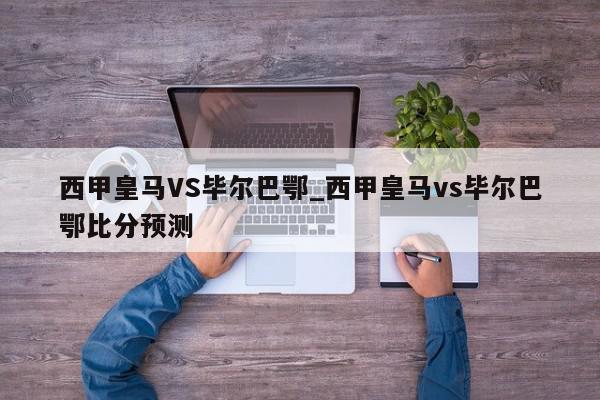 西甲皇马VS毕尔巴鄂_西甲皇马vs毕尔巴鄂比分预测